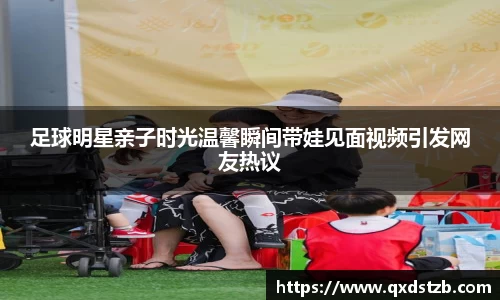 足球明星亲子时光温馨瞬间带娃见面视频引发网友热议