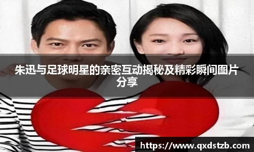 朱迅与足球明星的亲密互动揭秘及精彩瞬间图片分享