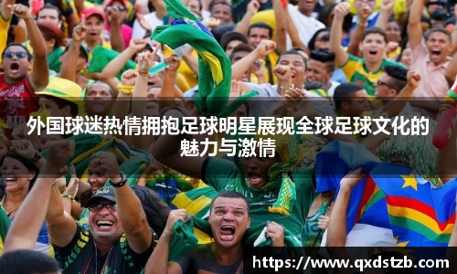 外国球迷热情拥抱足球明星展现全球足球文化的魅力与激情