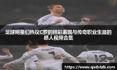 足球明星们热议C罗的精彩表现与传奇职业生涯的感人视频合集