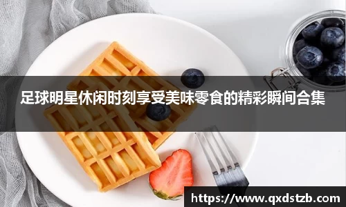 足球明星休闲时刻享受美味零食的精彩瞬间合集