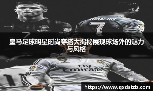 皇马足球明星时尚穿搭大揭秘展现球场外的魅力与风格