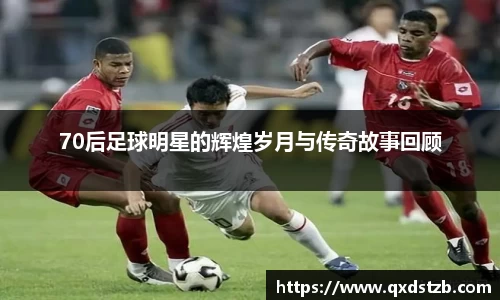 70后足球明星的辉煌岁月与传奇故事回顾