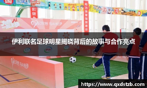 伊利联名足球明星揭晓背后的故事与合作亮点